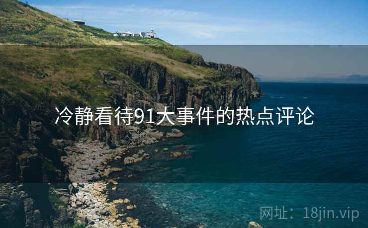 冷静看待91大事件的热点评论  第1张 冷静看待91大事件的热点评论  第1张