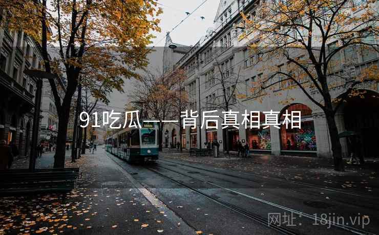 91吃瓜——背后真相真相  第1张 91吃瓜——背后真相真相  第1张