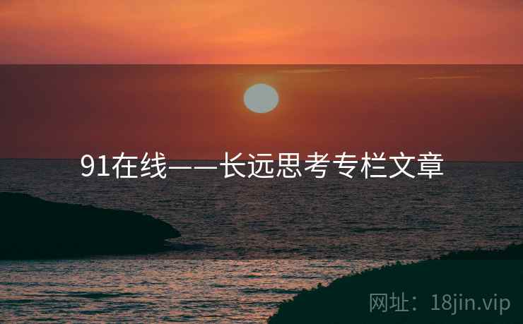 91在线——长远思考专栏文章  第1张 91在线——长远思考专栏文章  第1张