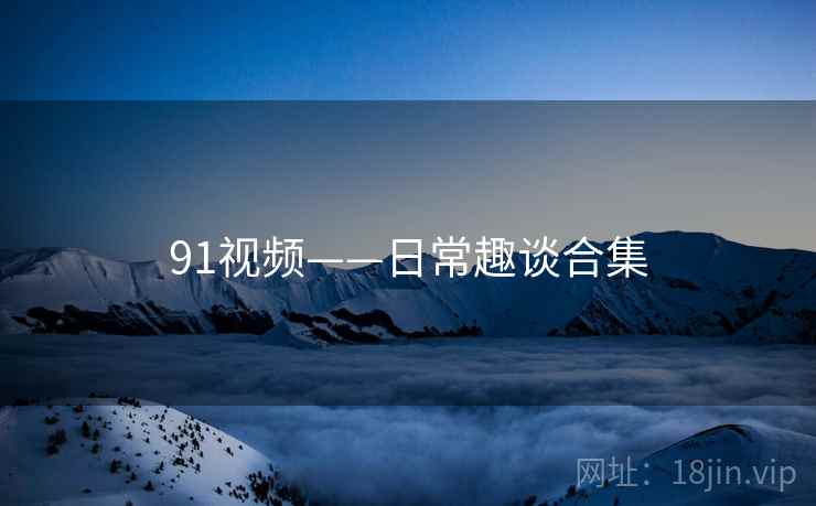 91视频——日常趣谈合集  第1张 91视频——日常趣谈合集  第1张
