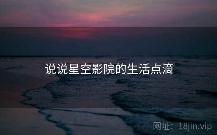 说说星空影院的生活点滴  第2张 说说星空影院的生活点滴  第2张