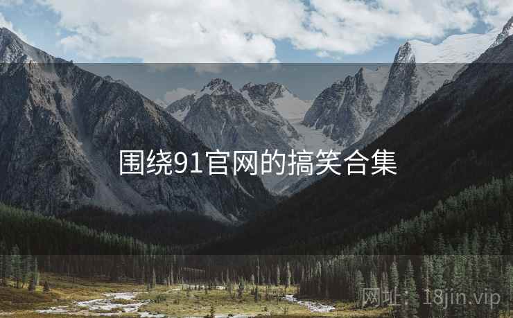 围绕91官网的搞笑合集  第2张 围绕91官网的搞笑合集  第2张