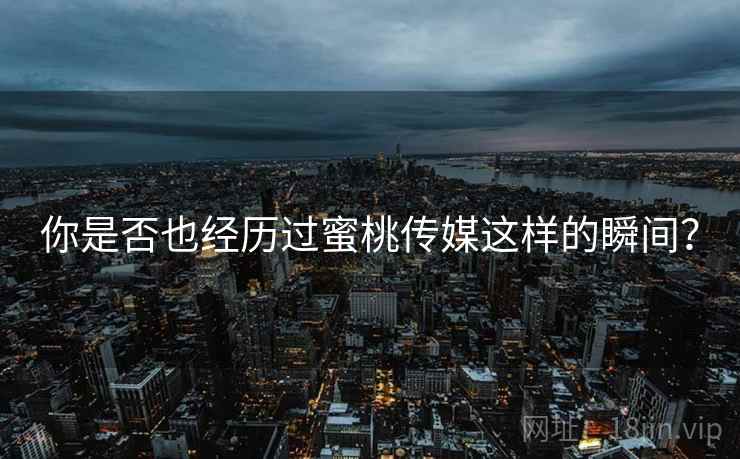 你是否也经历过蜜桃传媒这样的瞬间?  第1张 你是否也经历过蜜桃传媒这样的瞬间?  第1张