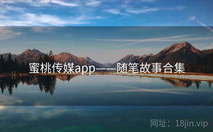 蜜桃传媒app——随笔故事合集  第1张 蜜桃传媒app——随笔故事合集  第1张