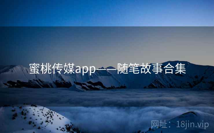 蜜桃传媒app——随笔故事合集  第2张 蜜桃传媒app——随笔故事合集  第2张