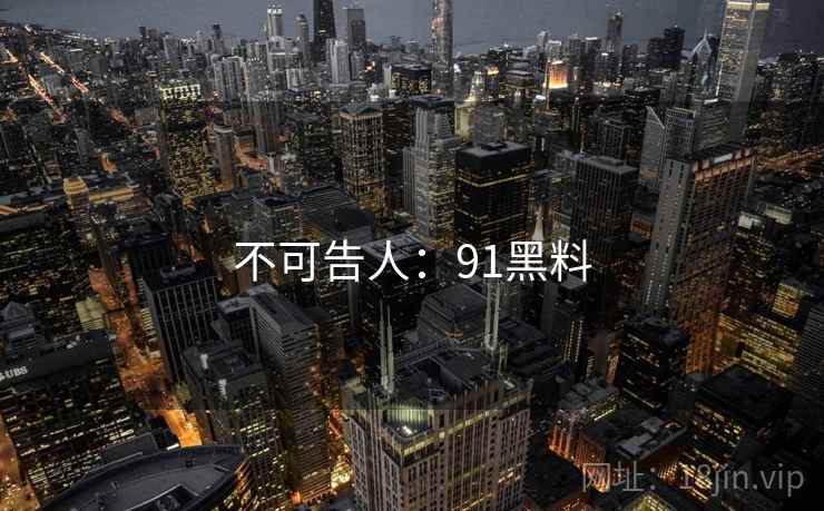 不可告人:91黑料  第1张 不可告人:91黑料  第1张