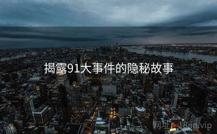 揭露91大事件的隐秘故事  第1张 揭露91大事件的隐秘故事  第1张