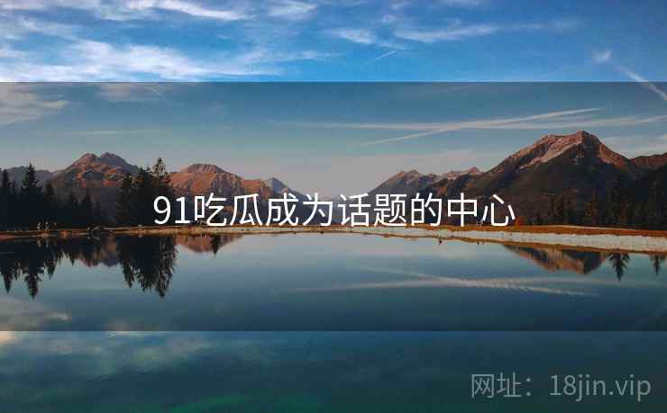 91吃瓜成为话题的中心  第1张 91吃瓜成为话题的中心  第1张