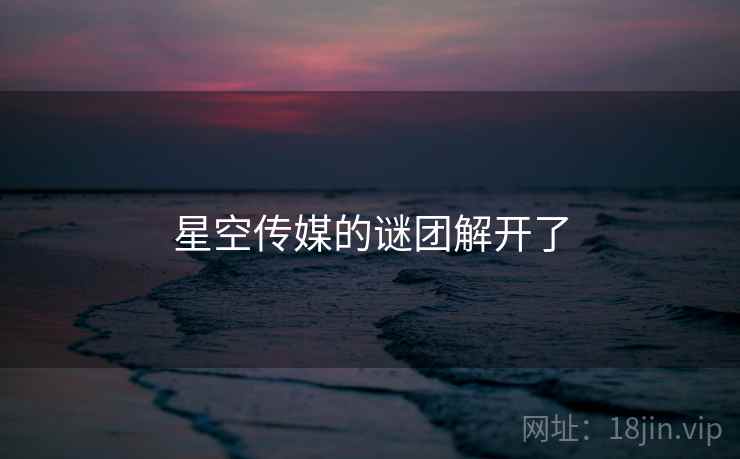 星空传媒的谜团解开了  第2张 星空传媒的谜团解开了  第2张