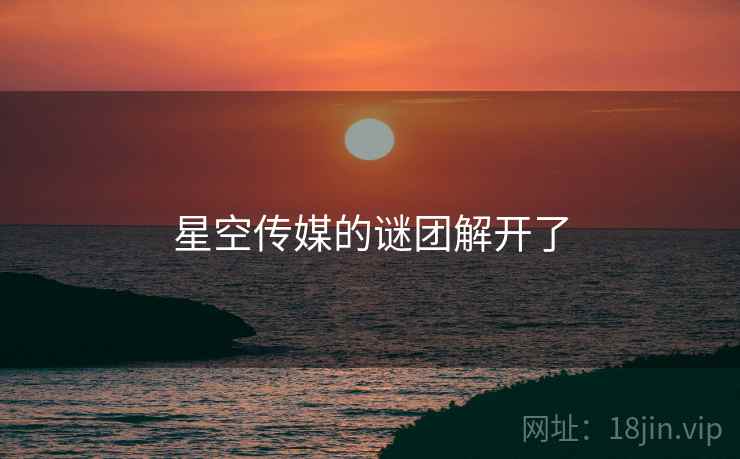 星空传媒的谜团解开了  第1张 星空传媒的谜团解开了  第1张