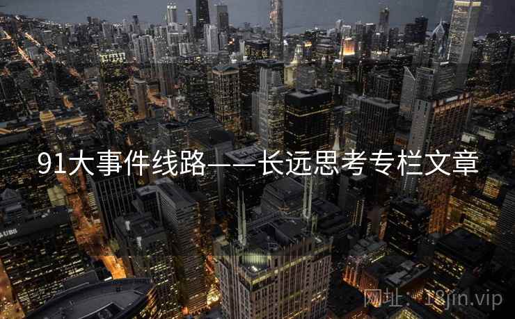 91大事件线路——长远思考专栏文章  第1张 91大事件线路——长远思考专栏文章  第1张