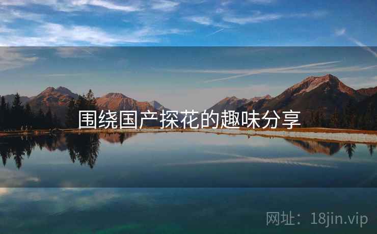 围绕国产探花的趣味分享  第2张 围绕国产探花的趣味分享  第2张