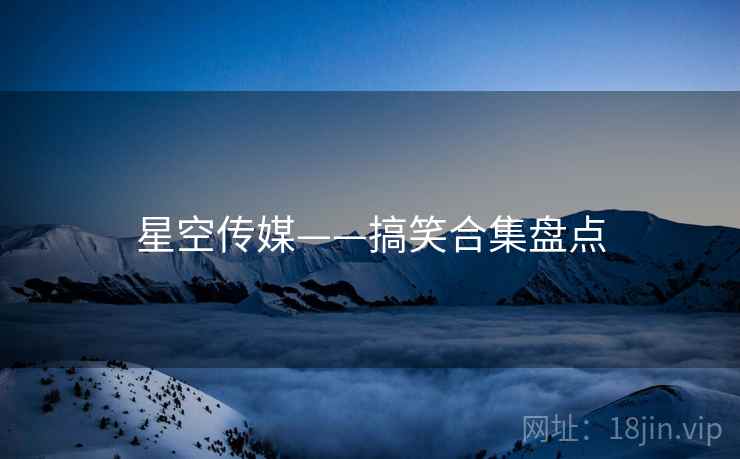 星空传媒——搞笑合集盘点  第1张 星空传媒——搞笑合集盘点  第1张