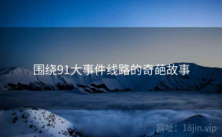 围绕91大事件线路的奇葩故事  第1张 围绕91大事件线路的奇葩故事  第1张