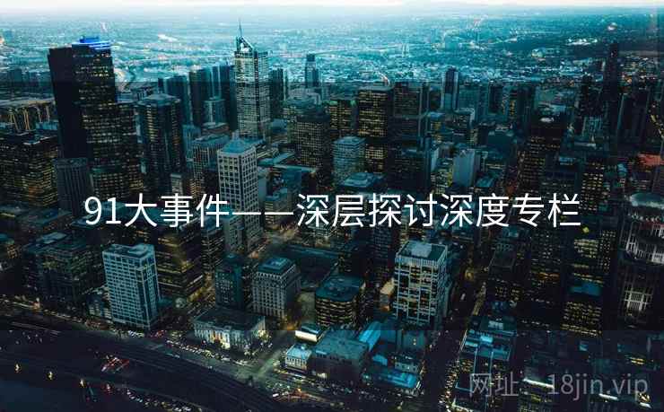 91大事件——深层探讨深度专栏  第1张 91大事件——深层探讨深度专栏  第1张