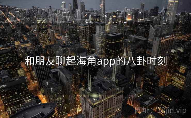 和朋友聊起海角app的八卦时刻  第2张 和朋友聊起海角app的八卦时刻  第2张