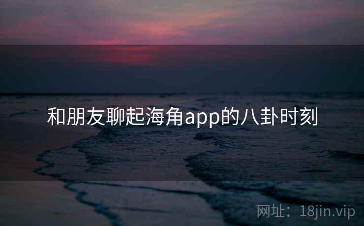 和朋友聊起海角app的八卦时刻  第1张 和朋友聊起海角app的八卦时刻  第1张