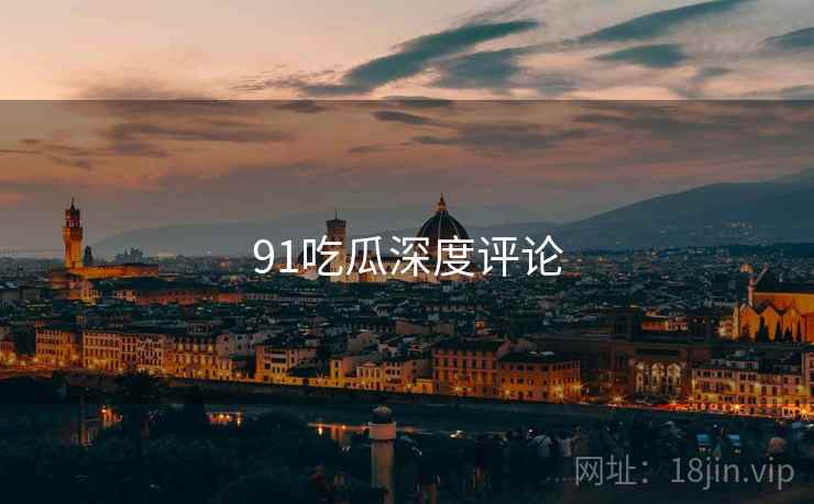91吃瓜深度评论  第1张 91吃瓜深度评论  第1张