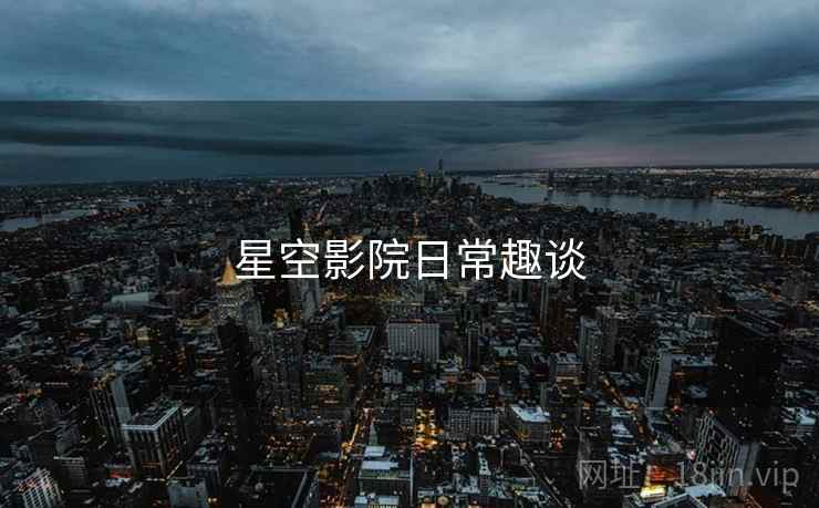 星空影院日常趣谈  第1张 星空影院日常趣谈  第1张