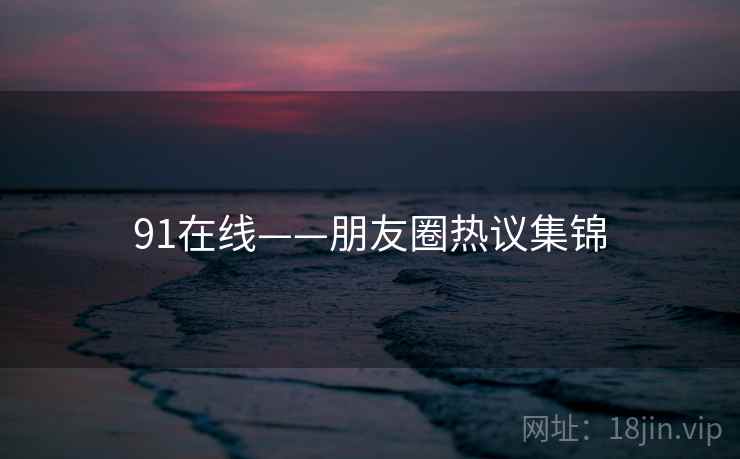 91在线——朋友圈热议集锦  第1张