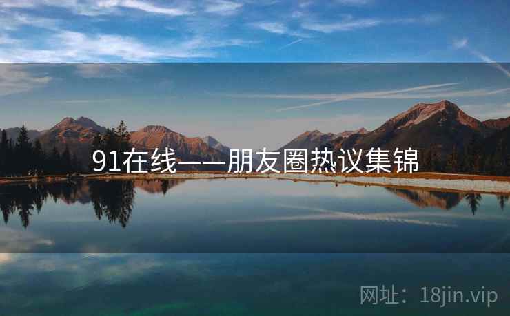 91在线——朋友圈热议集锦  第2张