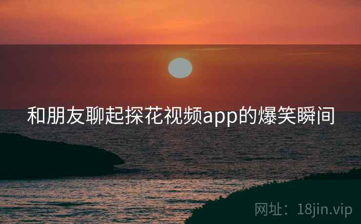 和朋友聊起探花视频app的爆笑瞬间  第2张 和朋友聊起探花视频app的爆笑瞬间  第2张