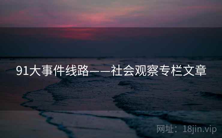 91大事件线路——社会观察专栏文章  第2张 91大事件线路——社会观察专栏文章  第2张