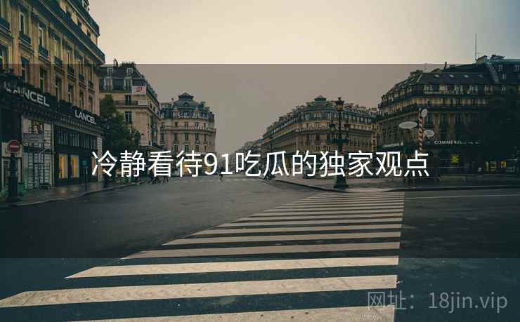 冷静看待91吃瓜的独家观点  第1张 冷静看待91吃瓜的独家观点  第1张