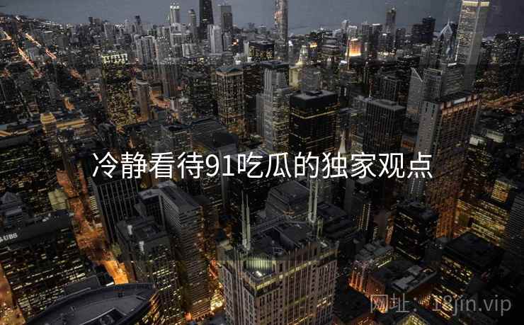 冷静看待91吃瓜的独家观点  第2张 冷静看待91吃瓜的独家观点  第2张