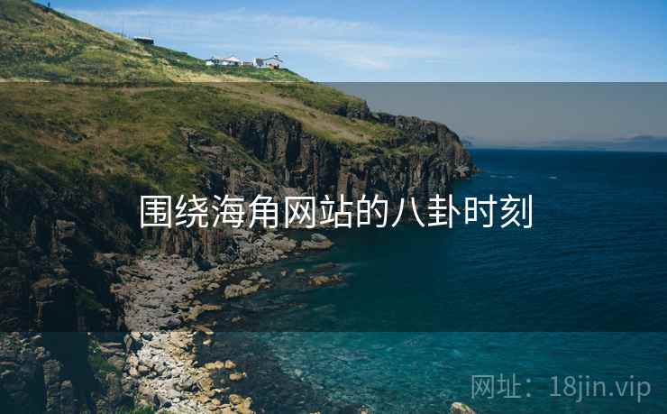 围绕海角网站的八卦时刻  第2张 围绕海角网站的八卦时刻  第2张