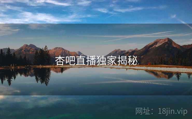 杏吧直播独家揭秘  第1张 杏吧直播独家揭秘  第1张