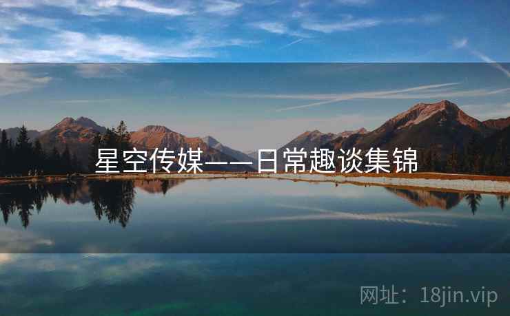 星空传媒——日常趣谈集锦  第1张 星空传媒——日常趣谈集锦  第1张