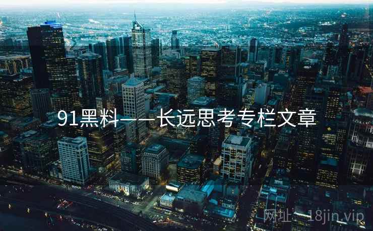 91黑料——长远思考专栏文章  第2张 91黑料——长远思考专栏文章  第2张