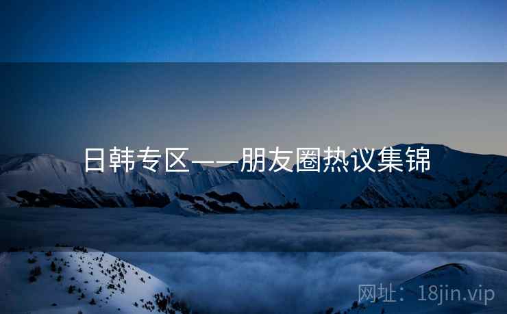 日韩专区——朋友圈热议集锦  第2张 日韩专区——朋友圈热议集锦  第2张