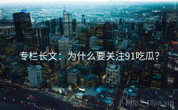 专栏长文:为什么要关注91吃瓜?  第1张 专栏长文:为什么要关注91吃瓜?  第1张