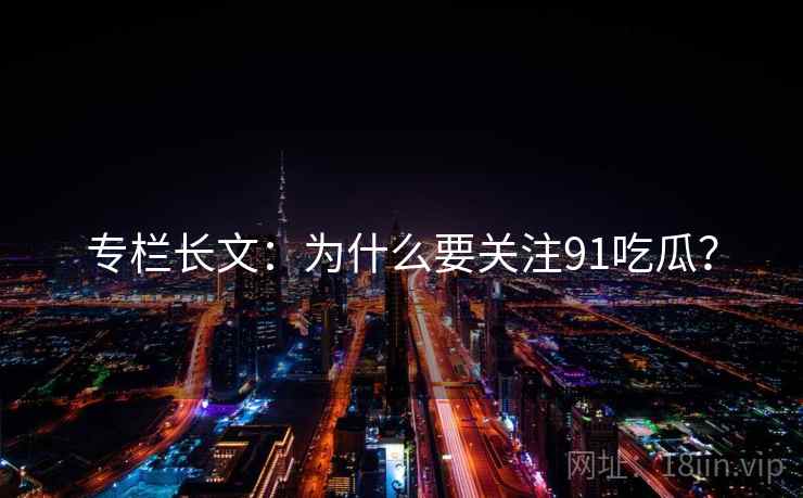 专栏长文:为什么要关注91吃瓜?  第2张 专栏长文:为什么要关注91吃瓜?  第2张