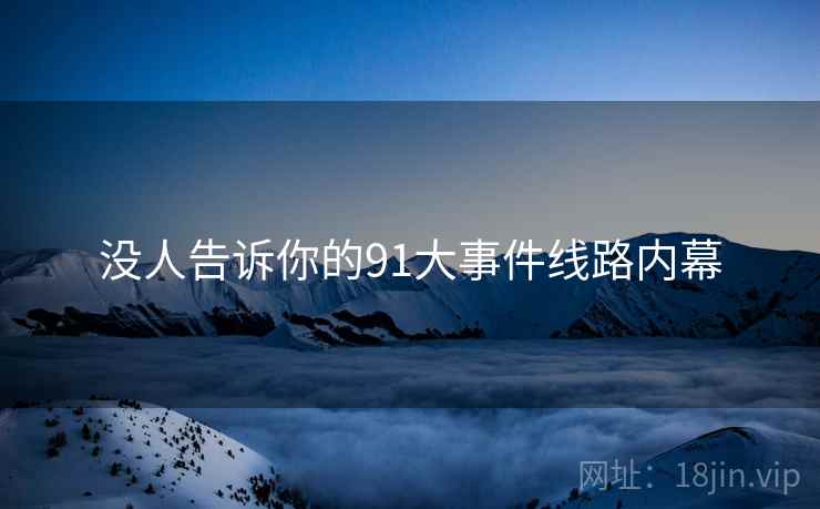 没人告诉你的91大事件线路内幕  第2张 没人告诉你的91大事件线路内幕  第2张
