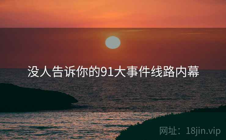 没人告诉你的91大事件线路内幕  第4张 没人告诉你的91大事件线路内幕  第4张