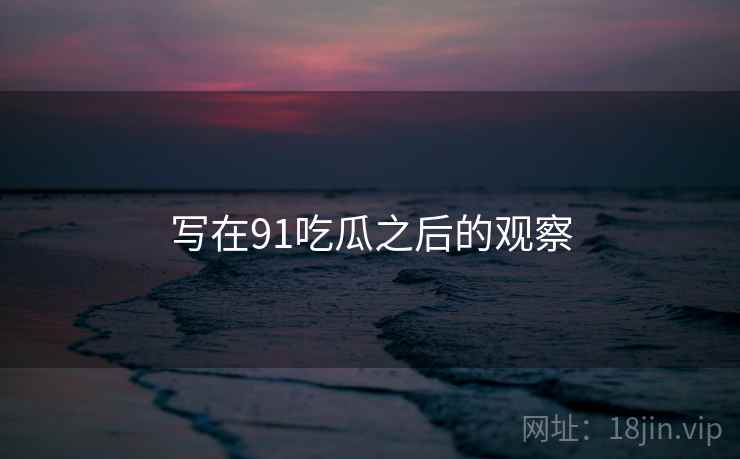 写在91吃瓜之后的观察  第1张 写在91吃瓜之后的观察  第1张