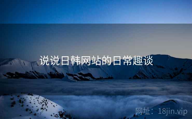 说说日韩网站的日常趣谈  第1张