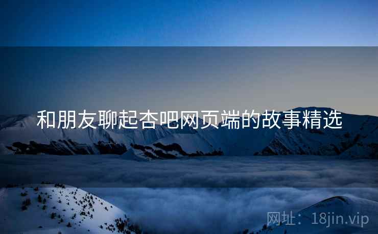 和朋友聊起杏吧网页端的故事精选  第2张 和朋友聊起杏吧网页端的故事精选  第2张