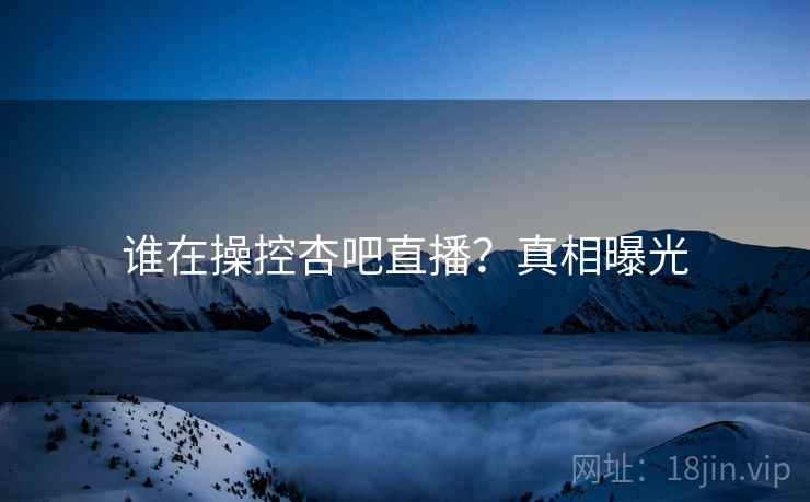 谁在操控杏吧直播?真相曝光  第1张 谁在操控杏吧直播?真相曝光  第1张