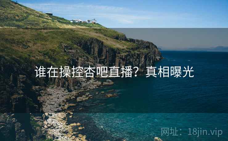 谁在操控杏吧直播?真相曝光  第2张 谁在操控杏吧直播?真相曝光  第2张