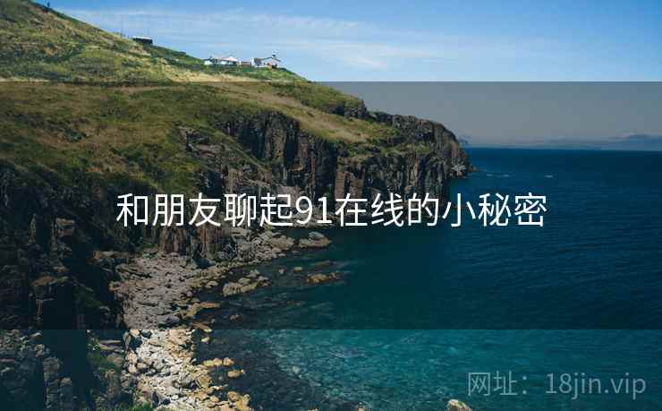 和朋友聊起91在线的小秘密  第1张