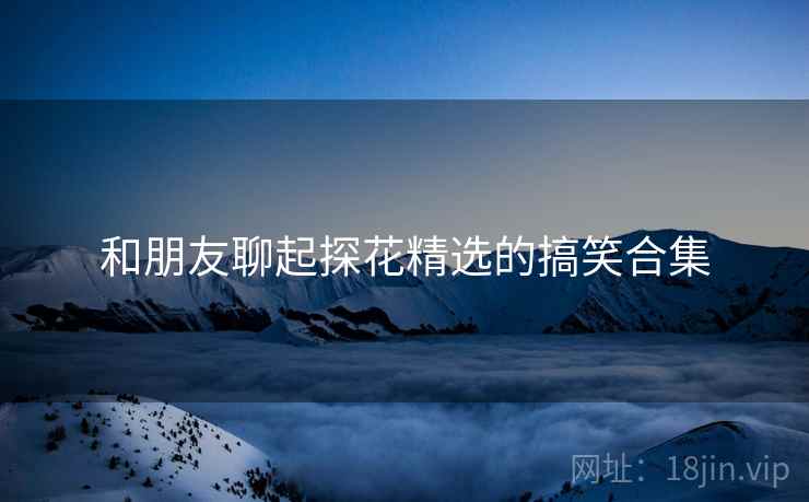 和朋友聊起探花精选的搞笑合集  第1张 和朋友聊起探花精选的搞笑合集  第1张