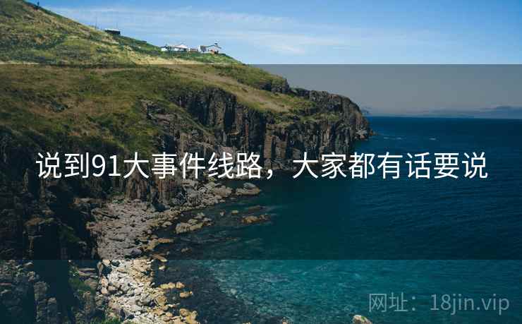 说到91大事件线路,大家都有话要说  第1张 说到91大事件线路,大家都有话要说  第1张
