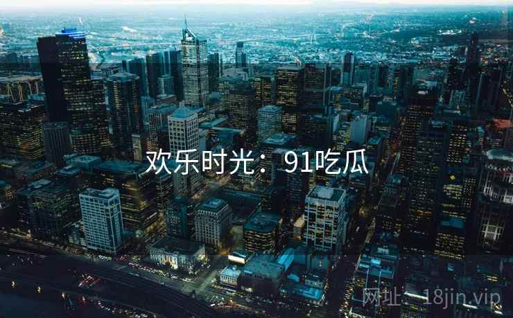 欢乐时光:91吃瓜  第1张 欢乐时光:91吃瓜  第1张