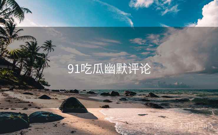 91吃瓜幽默评论  第1张 91吃瓜幽默评论  第1张