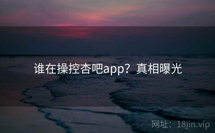 谁在操控杏吧app?真相曝光  第1张 谁在操控杏吧app?真相曝光  第1张