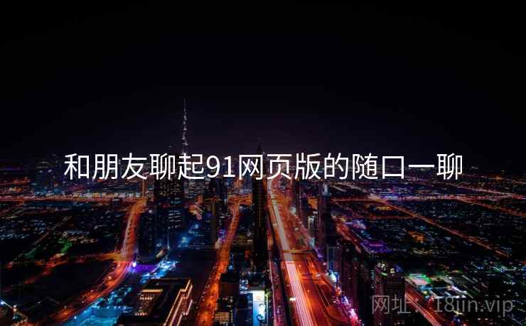 和朋友聊起91网页版的随口一聊  第1张